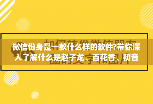 微信份身是一款什么样的软件?带你深入了解什么是赵子龙、百花香、初音未来