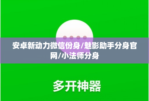 安卓新动力微信份身/魅影助手分身官网/小法师分身