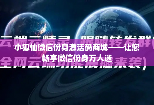 小狐仙微信份身激活码商城——让您畅享微信份身万人迷