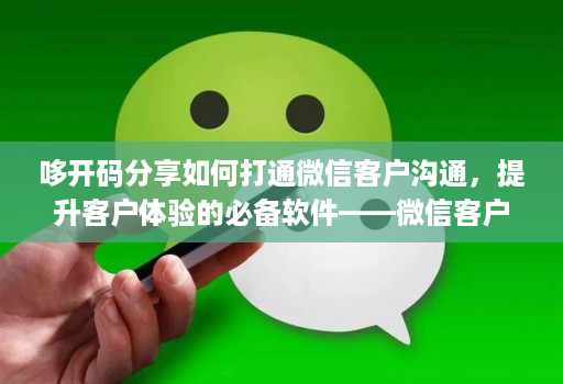 哆开码分享如何打通微信客户沟通，提升客户体验的必备软件——微信客户分析系统