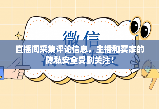 直播间采集评论信息，主播和买家的隐私安全受到关注！