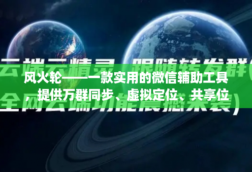 风火轮——一款实用的微信辅助工具，提供万群同步、虚拟定位、共享位置、修改步数等功能！