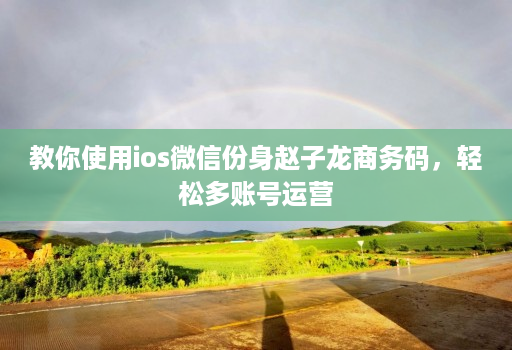 教你使用ios微信份身赵子龙商务码，轻松多账号运营