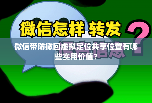 微信带防撤回虚拟定位共享位置有哪些实用价值？