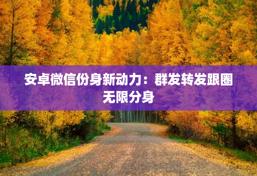 安卓微信份身新动力：群发转发跟圈无限分身