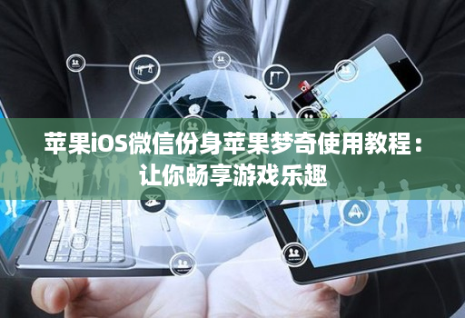 苹果iOS微信份身苹果梦奇使用教程：让你畅享游戏乐趣