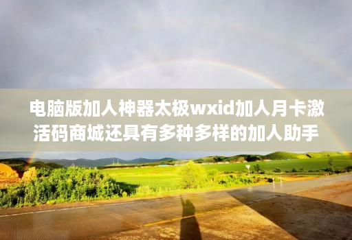 <strong>电脑</strong>版加人神器太极wxid加人月卡激活码商城还具有多种多样的加人助手功能