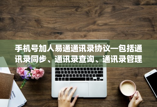 手机号加人易通通讯录协议—包括通讯录同步、通讯录查询、通讯录管理