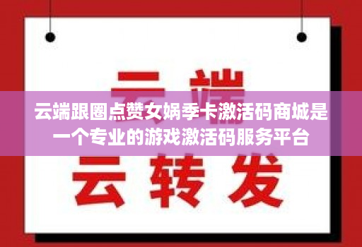 云端跟圈点赞女娲季卡激活码商城是一个专业的游戏激活码服务平台