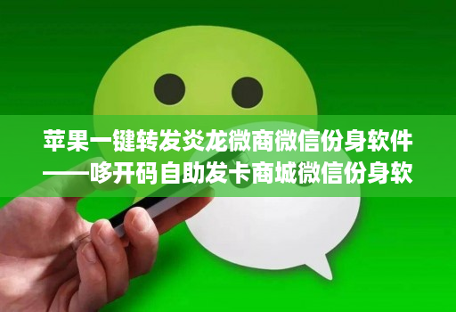 苹果一键转发炎龙微商微信份身软件——哆开码自助发卡商城微信份身软件