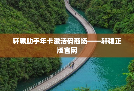 轩辕助手年卡激活码商场——轩辕正版官网