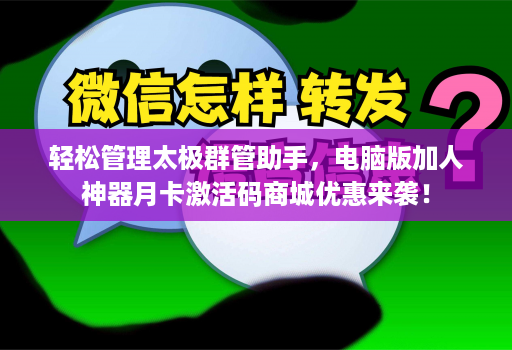 轻松管理太极群管助手，电脑版加人神器月卡激活码商城优惠来袭！