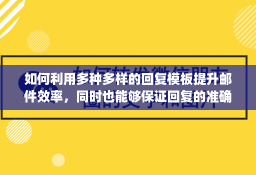 如何利用多种多样的回复模板提升邮件效率，同时也能够保证回复的准确性和规范性