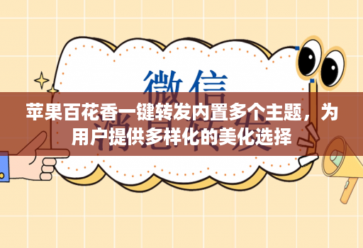 苹果百花香一键转发内置多个主题，为用户提供多样化的美化选择