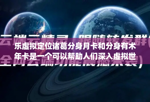 乐虚拟定位诸葛分身月卡和分身有术年卡是一个可以帮助人们深入虚拟世界