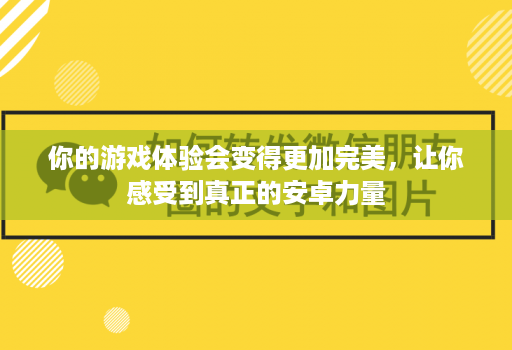 你的游戏体验会变得更加完美，让你感受到真正的<strong>安卓</strong>力量