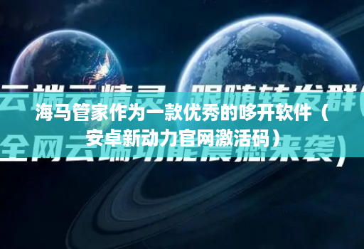 海马邀客客作为一款优秀的哆开软件（安卓新动力官网激活码）