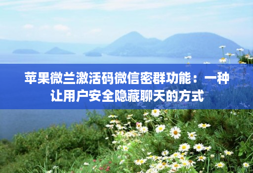 <strong>苹果</strong>微兰激活码微信密群功能：一种让用户安全隐藏聊天的方式