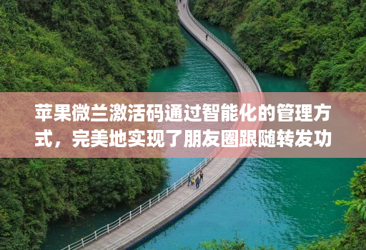 苹果微兰激活码通过智能化的管理方式，完美地实现了朋友圈跟随转发功能