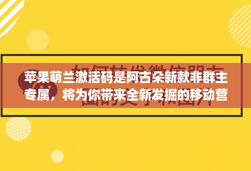 <strong>苹果</strong>萌兰激活码是阿古朵新款非群主专属，将为你带来全新发掘的移动营销神器