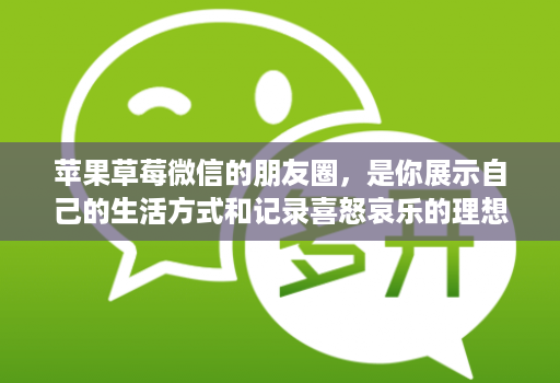 苹果草莓微信的朋友圈，是你展示自己的生活方式和记录喜怒哀乐的理想平台