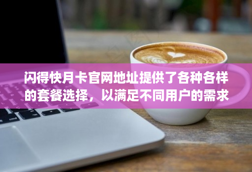 闪得快月卡官网地址提供了各种各样的套餐选择，以满足不同用户的需求