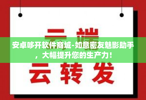 安卓哆开软件商城-如意密友魅影助手，大幅提升您的生产力！