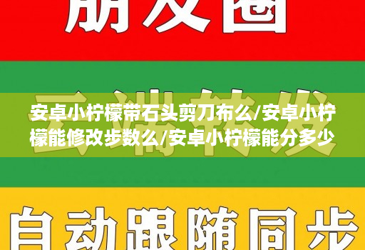 安卓小柠檬带石头剪刀布么/安卓小柠檬能修改步数么/安卓小柠檬能分多少个微信