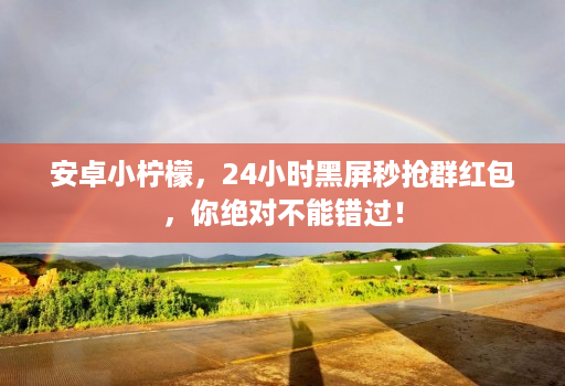 <strong>安卓</strong>小柠檬，24小时黑屏秒抢群红包，你绝对不能错过！