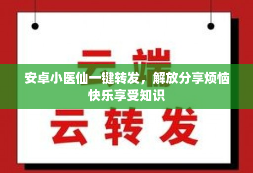 安卓小医仙一键转发，解放分享烦恼快乐享受知识