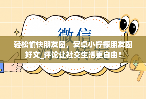 轻松愉快朋友圈，安卓小柠檬朋友圈好文_评论让社交生活更自由！