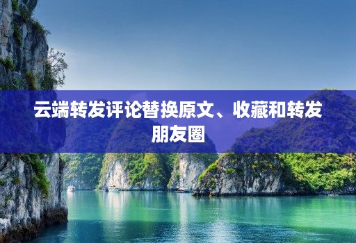 云端转发评论替换原文、收藏和转发朋友圈