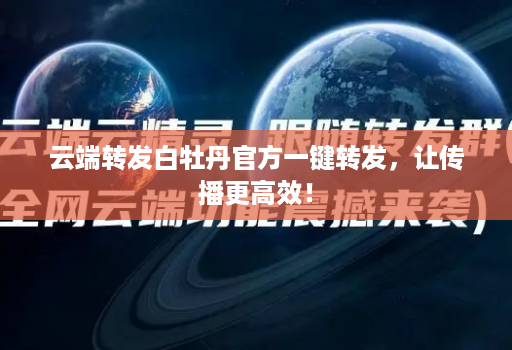 <strong>云端转发</strong>白牡丹官方一键转发，让传播更高效！