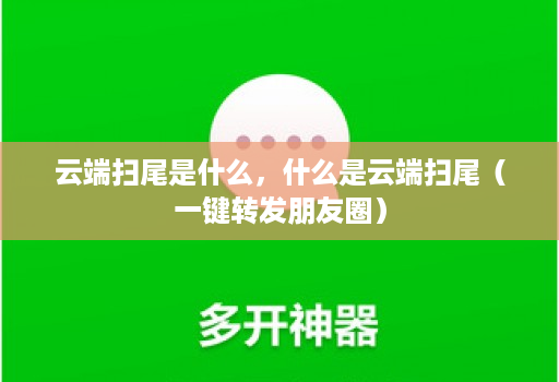 <strong>云端</strong>扫尾是什么，什么是<strong>云端</strong>扫尾（一键转发朋友圈）