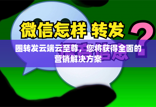 圈转发<strong>云端</strong>云至尊，您将获得全面的营销解决方案