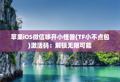 苹果iOS微信哆开小怪兽(TF小不点包)激活码：解锁无限可能