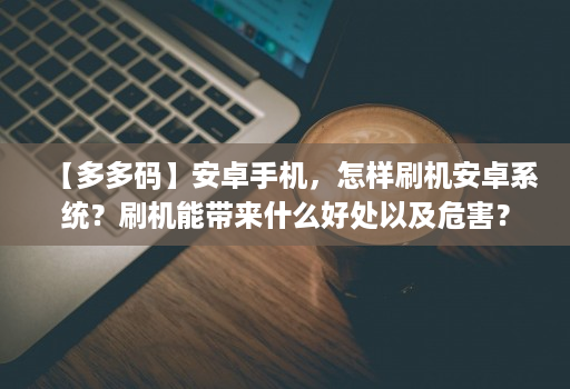 【多多码】<strong>安卓</strong>手机，怎样刷机<strong>安卓</strong>系统？刷机能带来什么好处以及危害？