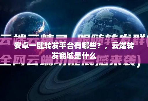 安卓一键转发平台有哪些？，<strong>云端</strong>转发商城是什么