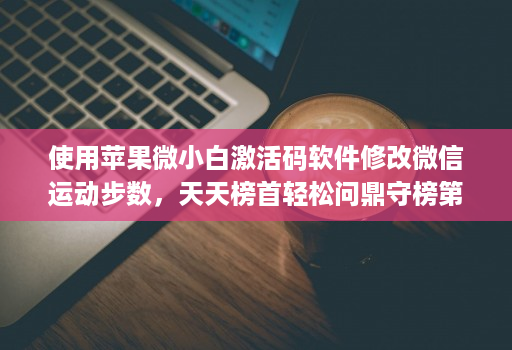 使用苹果微小白激活码软件修改微信运动步数，天天榜首轻松问鼎守榜第一！