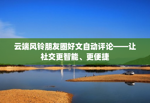 <strong>云端</strong>风铃朋友圈好文自动评论——让社交更智能、更便捷