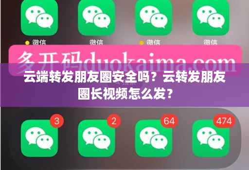 云端转发朋友圈安全吗？云转发朋友圈长视频怎么发？