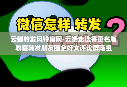 <strong>云端转发</strong>风铃官网-云端迷迭香更名版收藏转发朋友圈全好文评论屏蔽组