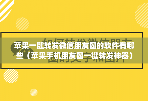 苹果一键转发微信朋友圈的软件有哪些（苹果手机朋友圈一键转发神器）