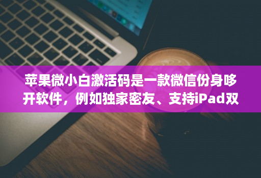 苹果微小白激活码是一款微信份身哆开软件，例如独家密友、支持iPad双模式登录、密群功能