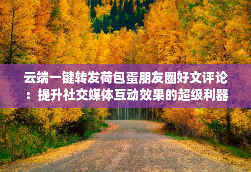 云端一键转发荷包蛋朋友圈好文评论：提升社交媒体互动效果的超级利器