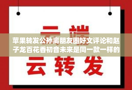 苹果转发公孙离朋友圈好文评论和赵子龙百花香初音未来是同一款一样的界面操作使用教程