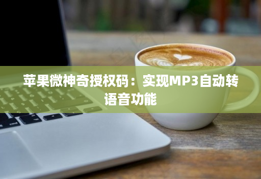 苹果微神奇授权码：实现MP3自动转语音功能