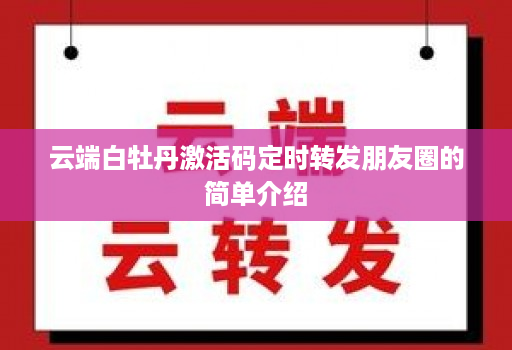 云端白牡丹激活码定时转发朋友圈的简单介绍