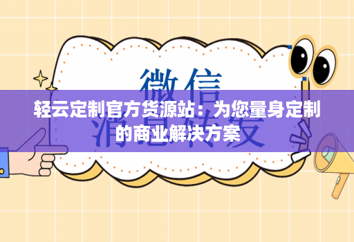 轻云定制官方货源站：为您量身定制的商业解决方案