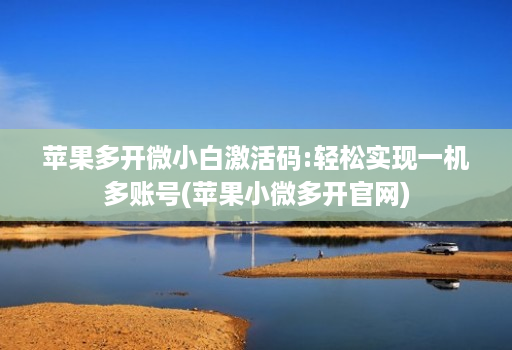 苹果多开微小白激活码:轻松实现一机多账号(苹果小微多开官网)